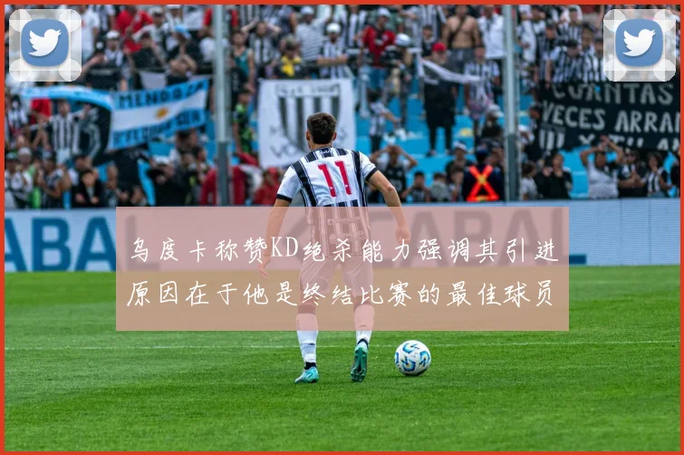 乌度卡称赞KD绝杀能力强调其引进原因在于他是终结比赛的最佳球员