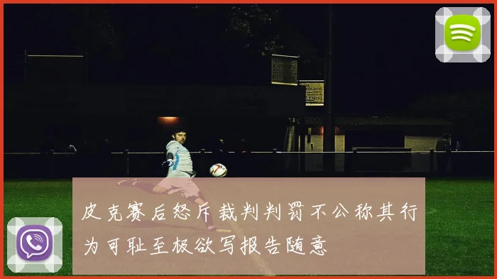 皮克赛后怒斥裁判判罚不公称其行为可耻至极欲写报告随意