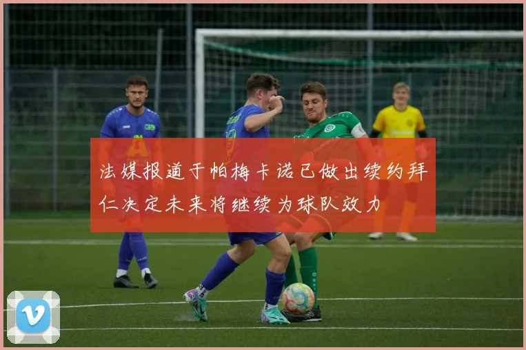 法媒报道于帕梅卡诺已做出续约拜仁决定未来将继续为球队效力