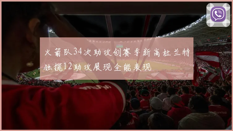 火箭队34次助攻创赛季新高杜兰特独揽12助攻展现全能表现